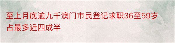 至上月底逾九千澳门市民登记求职36至59岁占最多近四成半