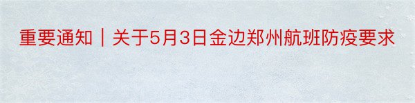 重要通知｜关于5月3日金边郑州航班防疫要求