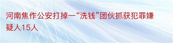 河南焦作公安打掉一“洗钱”团伙抓获犯罪嫌疑人15人