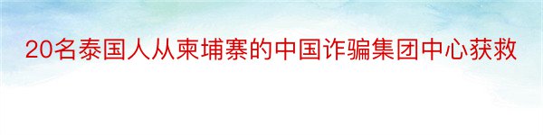 20名泰国人从柬埔寨的中国诈骗集团中心获救