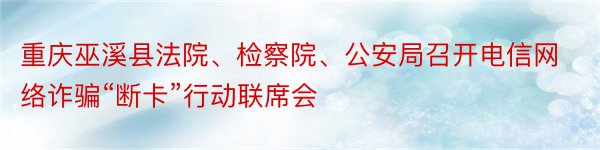 重庆巫溪县法院、检察院、公安局召开电信网络诈骗“断卡”行动联席会