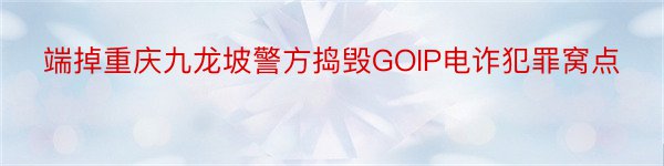 端掉重庆九龙坡警方捣毁GOIP电诈犯罪窝点