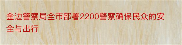 金边警察局全市部署2200警察确保民众的安全与出行