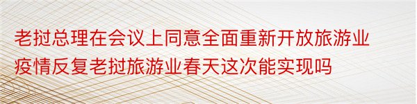 老挝总理在会议上同意全面重新开放旅游业疫情反复老挝旅游业春天这次能实现吗