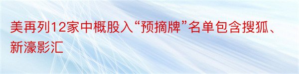 美再列12家中概股入“预摘牌”名单包含搜狐、新濠影汇