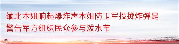 缅北木姐响起爆炸声木姐防卫军投掷炸弹是警告军方组织民众参与泼水节