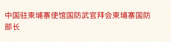 中国驻柬埔寨使馆国防武官拜会柬埔寨国防部长