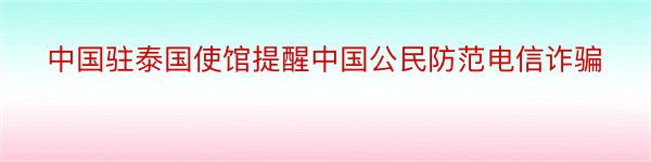 中国驻泰国使馆提醒中国公民防范电信诈骗