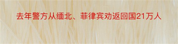 去年警方从缅北、菲律宾劝返回国21万人