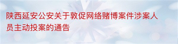 陕西延安公安关于敦促网络赌博案件涉案人员主动投案的通告