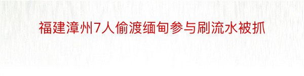 福建漳州7人偷渡缅甸参与刷流水被抓