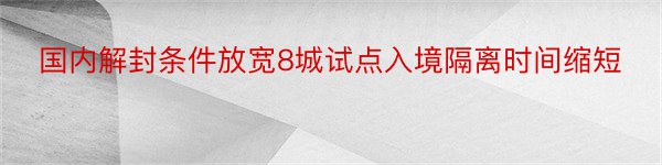 国内解封条件放宽8城试点入境隔离时间缩短