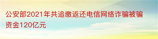 公安部2021年共追缴返还电信网络诈骗被骗资金120亿元