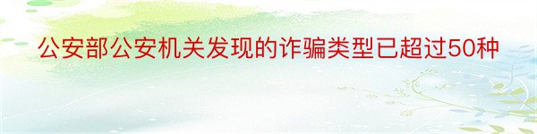 公安部公安机关发现的诈骗类型已超过50种