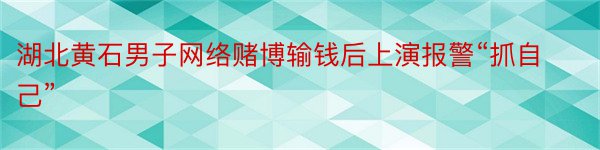 湖北黄石男子网络赌博输钱后上演报警“抓自己”