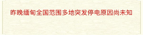 昨晚缅甸全国范围多地突发停电原因尚未知