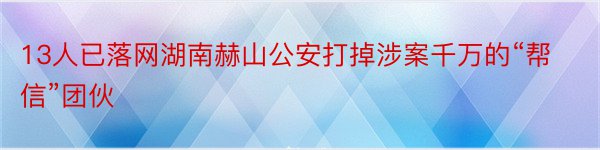 13人已落网湖南赫山公安打掉涉案千万的“帮信”团伙