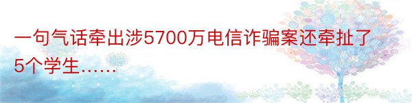 一句气话牵出涉5700万电信诈骗案还牵扯了5个学生……