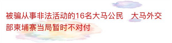 被骗从事非法活动的16名大马公民　大马外交部柬埔寨当局暂时不对付