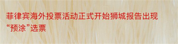 菲律宾海外投票活动正式开始狮城报告出现“预涂”选票