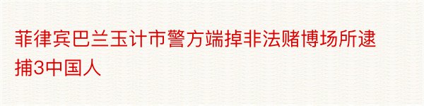 菲律宾巴兰玉计市警方端掉非法赌博场所逮捕3中国人