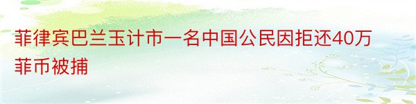 菲律宾巴兰玉计市一名中国公民因拒还40万菲币被捕