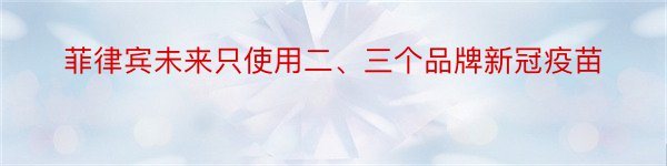 菲律宾未来只使用二、三个品牌新冠疫苗