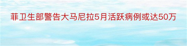 菲卫生部警告大马尼拉5月活跃病例或达50万