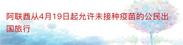 阿联酋从4月19日起允许未接种疫苗的公民出国旅行