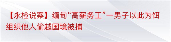 【永检说案】缅甸“高薪务工”一男子以此为饵组织他人偷越国境被捕