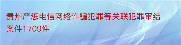 贵州严惩电信网络诈骗犯罪等关联犯罪审结案件1709件