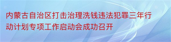 内蒙古自治区打击治理洗钱违法犯罪三年行动计划专项工作启动会成功召开