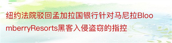 纽约法院驳回孟加拉国银行针对马尼拉BloomberryResorts黑客入侵盗窃的指控