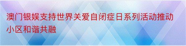 澳门银娱支持世界关爱自闭症日系列活动推动小区和谐共融