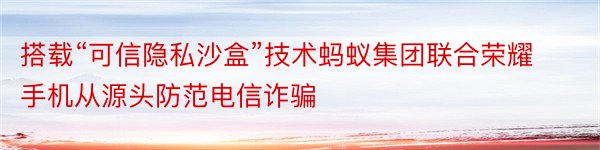 搭载“可信隐私沙盒”技术蚂蚁集团联合荣耀手机从源头防范电信诈骗