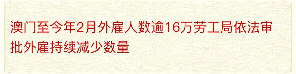 澳门至今年2月外雇人数逾16万劳工局依法审批外雇持续减少数量