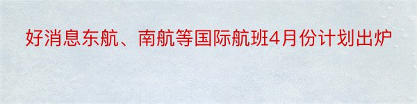 好消息东航、南航等国际航班4月份计划出炉