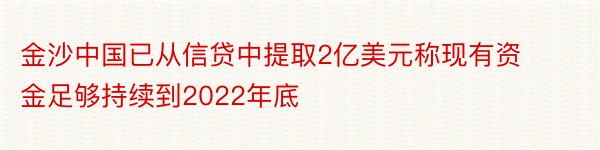 金沙中国已从信贷中提取2亿美元称现有资金足够持续到2022年底