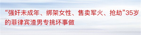 “强奸未成年、绑架女性、售卖军火、抢劫”35岁的菲律宾渣男专挑坏事做