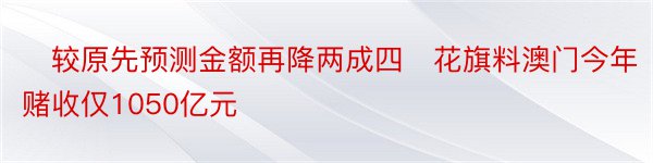 ​较原先预测金额再降两成四​花旗料澳门今年赌收仅1050亿元