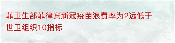 菲卫生部菲律宾新冠疫苗浪费率为2远低于世卫组织10指标