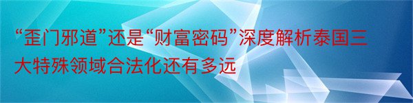 “歪门邪道”还是“财富密码”深度解析泰国三大特殊领域合法化还有多远