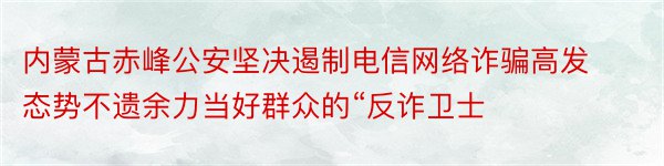 内蒙古赤峰公安坚决遏制电信网络诈骗高发态势不遗余力当好群众的“反诈卫士