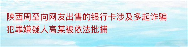 陕西周至向网友出售的银行卡涉及多起诈骗犯罪嫌疑人高某被依法批捕