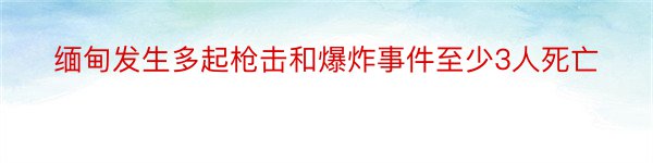 缅甸发生多起枪击和爆炸事件至少3人死亡