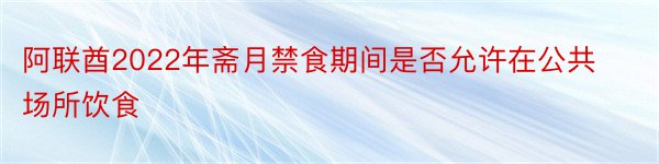 阿联酋2022年斋月禁食期间是否允许在公共场所饮食