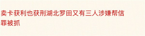 卖卡获利也获刑湖北罗田又有三人涉嫌帮信罪被抓