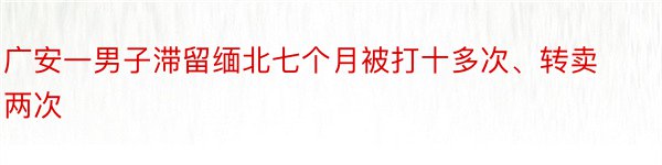 广安一男子滞留缅北七个月被打十多次、转卖两次