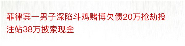 菲律宾一男子深陷斗鸡赌博欠债20万抢劫投注站38万披索现金