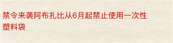 禁令来袭阿布扎比从6月起禁止使用一次性塑料袋